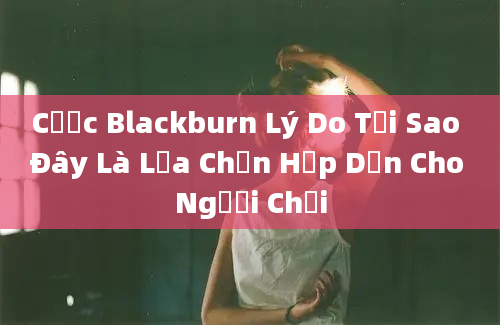 Cược Blackburn Lý Do Tại Sao Đây Là Lựa Chọn Hấp Dẫn Cho Người Chơi