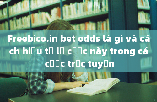 Freebico.in bet odds là gì và cách hiểu tỷ lệ cược này trong cá cược trực tuyến