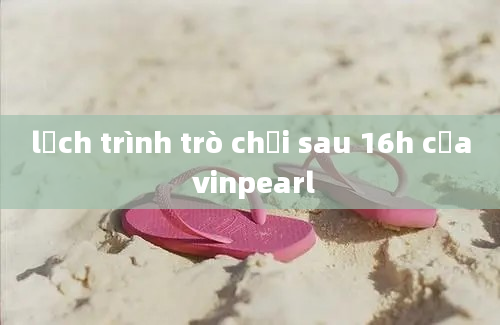 lịch trình trò chơi sau 16h của vinpearl