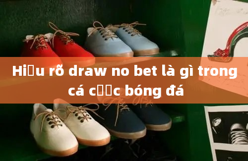 Hiểu rõ draw no bet là gì trong cá cược bóng đá