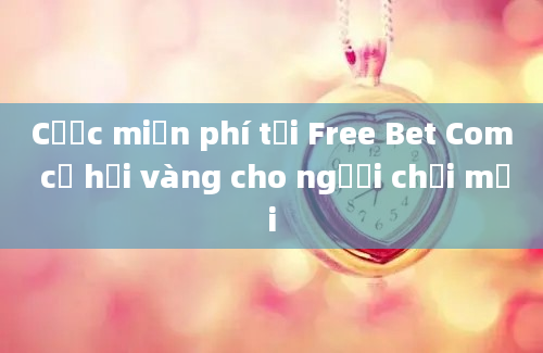 Cược miễn phí tại Free Bet Com cơ hội vàng cho người chơi mới