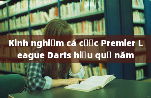 Kinh nghiệm cá cược Premier League Darts hiệu quả năm