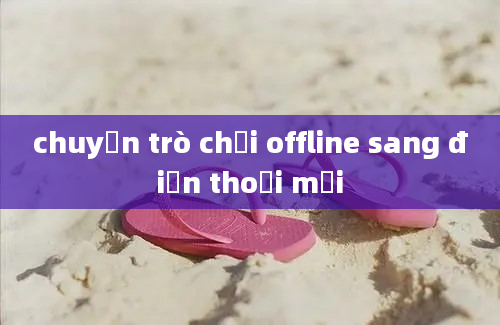 chuyển trò chơi offline sang điện thoại mới