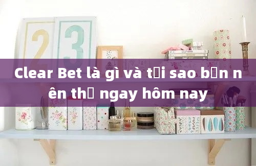 Clear Bet là gì và tại sao bạn nên thử ngay hôm nay