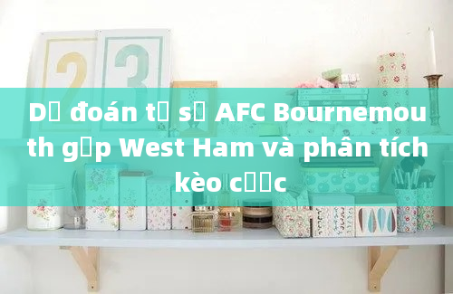 Dự đoán tỷ số AFC Bournemouth gặp West Ham và phân tích kèo cược