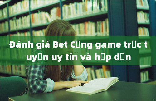 Đánh giá Bet Cổng game trực tuyến uy tín và hấp dẫn