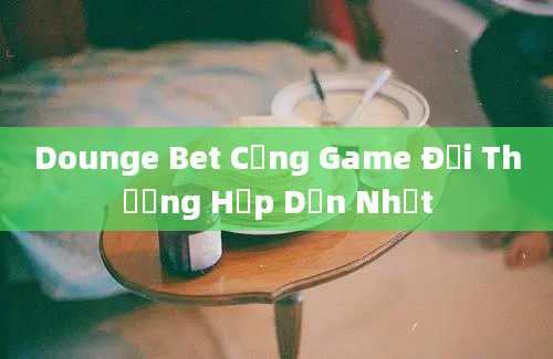 Dounge Bet Cổng Game Đổi Thưởng Hấp Dẫn Nhất