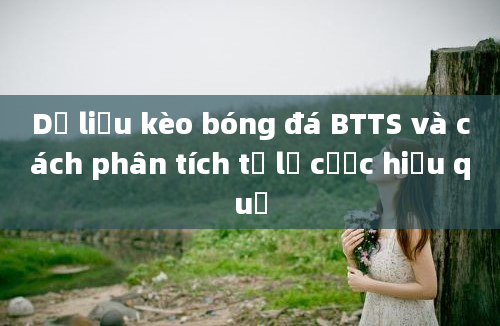 Dữ liệu kèo bóng đá BTTS và cách phân tích tỷ lệ cược hiệu quả