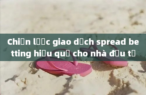 Chiến lược giao dịch spread betting hiệu quả cho nhà đầu tư