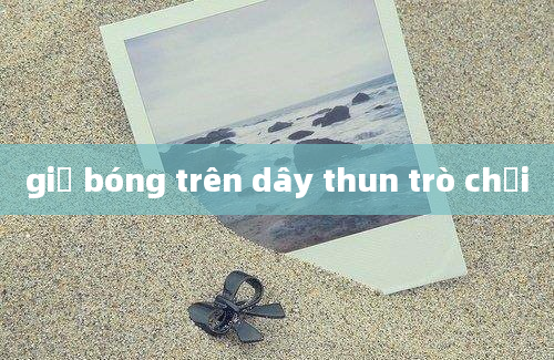 giữ bóng trên dây thun trò chơi