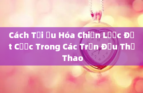 Cách Tối Ưu Hóa Chiến Lược Đặt Cược Trong Các Trận Đấu Thể Thao