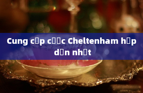 Cung cấp cược Cheltenham hấp dẫn nhất