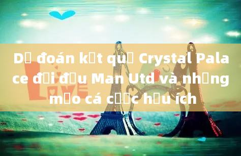 Dự đoán kết quả Crystal Palace đối đầu Man Utd và những mẹo cá cược hữu ích