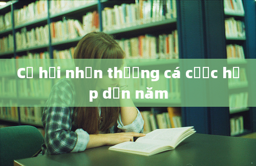 Cơ hội nhận thưởng cá cược hấp dẫn năm