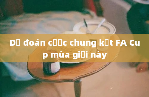 Dự đoán cược chung kết FA Cup mùa giải này