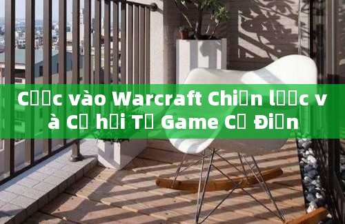 Cược vào Warcraft Chiến lược và Cơ hội Từ Game Cổ Điển