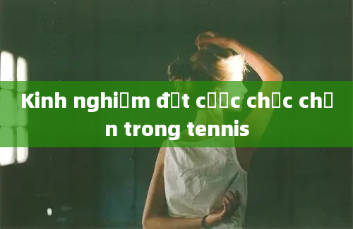 Kinh nghiệm đặt cược chắc chắn trong tennis