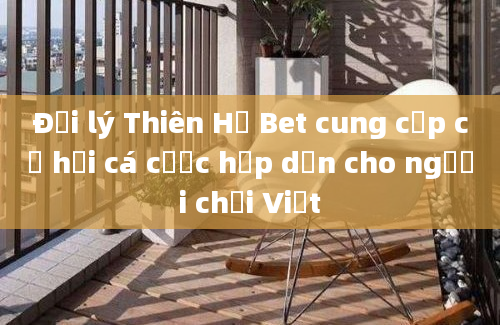 Đại lý Thiên Hạ Bet cung cấp cơ hội cá cược hấp dẫn cho người chơi Việt