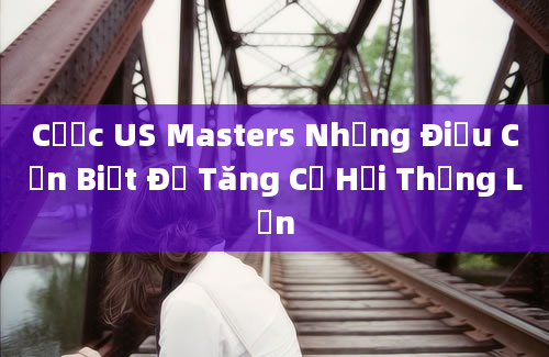 Cược US Masters Những Điều Cần Biết Để Tăng Cơ Hội Thắng Lớn