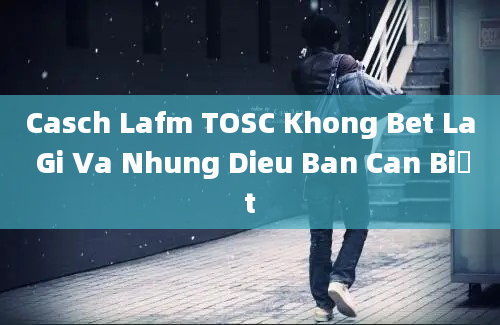 Casch Lafm TOSC Khong Bet La Gi Va Nhung Dieu Ban Can Biết