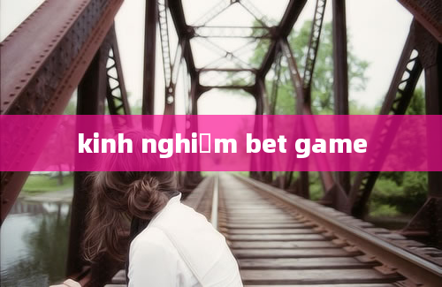 kinh nghiệm bet game