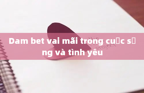 Dam bet vai mãi trong cuộc sống và tình yêu