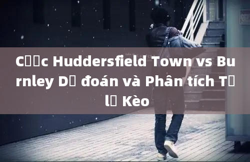 Cược Huddersfield Town vs Burnley Dự đoán và Phân tích Tỷ lệ Kèo