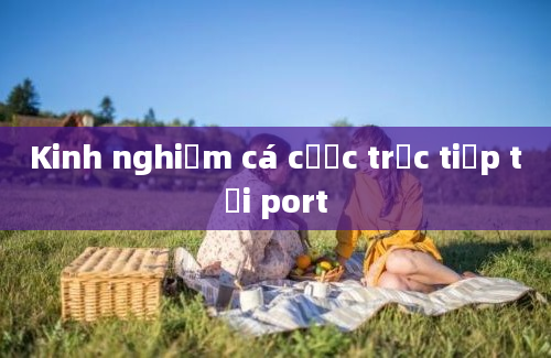 Kinh nghiệm cá cược trực tiếp tại port