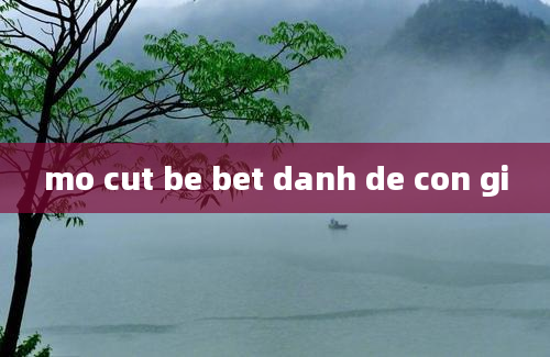 mo cut be bet danh de con gi