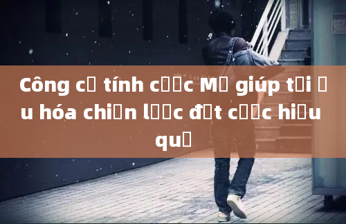 Công cụ tính cược Mỹ giúp tối ưu hóa chiến lược đặt cược hiệu quả