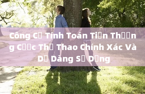 Công Cụ Tính Toán Tiền Thưởng Cược Thể Thao Chính Xác Và Dễ Dàng Sử Dụng