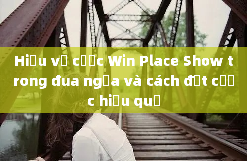 Hiểu về cược Win Place Show trong đua ngựa và cách đặt cược hiệu quả