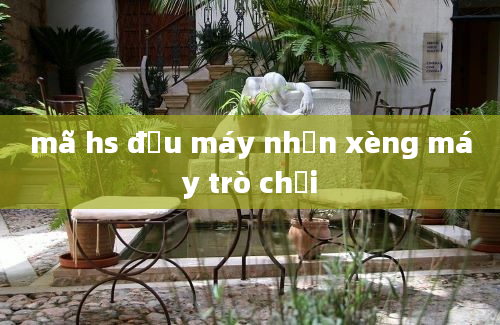 mã hs đầu máy nhận xèng máy trò chơi