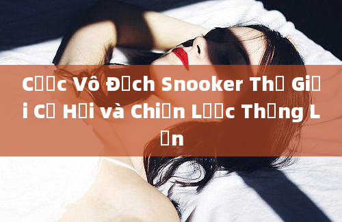 Cược Vô Địch Snooker Thế Giới Cơ Hội và Chiến Lược Thắng Lớn