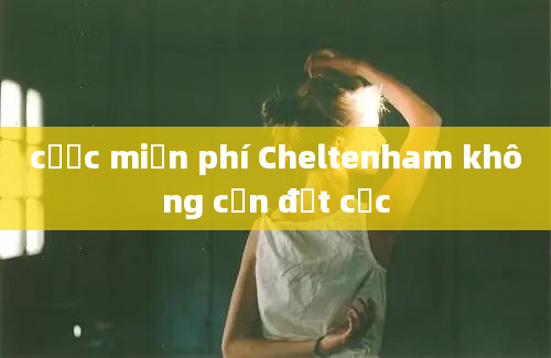 cược miễn phí Cheltenham không cần đặt cọc