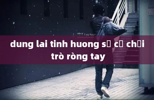 dung lai tinh huong sự cố chơi trò ròng tay