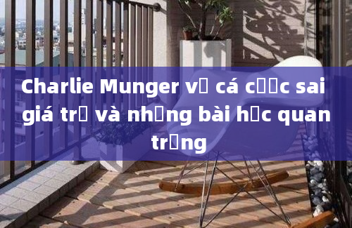 Charlie Munger về cá cược sai giá trị và những bài học quan trọng