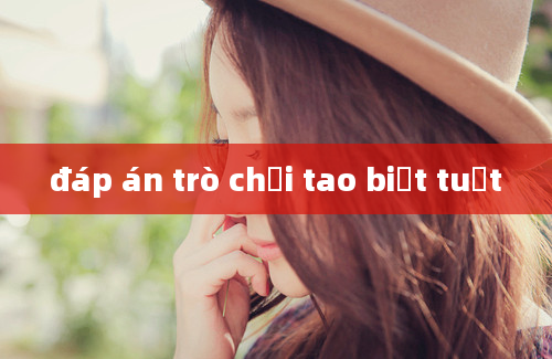 đáp án trò chơi tao biết tuốt