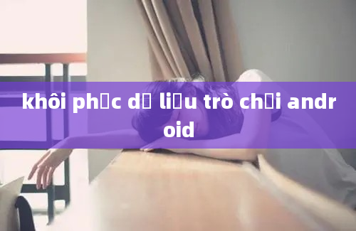 khôi phục dữ liệu trò chơi android