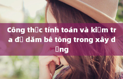 Công thức tính toán và kiểm tra độ dăm bê tông trong xây dựng