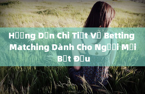 Hướng Dẫn Chi Tiết Về Betting Matching Dành Cho Người Mới Bắt Đầu