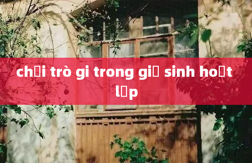 chơi trò gi trong giờ sinh hoạt lớp