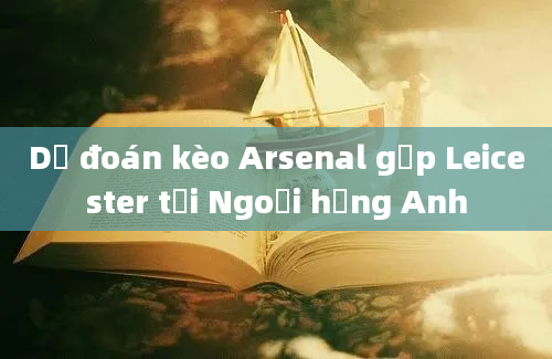 Dự đoán kèo Arsenal gặp Leicester tại Ngoại hạng Anh