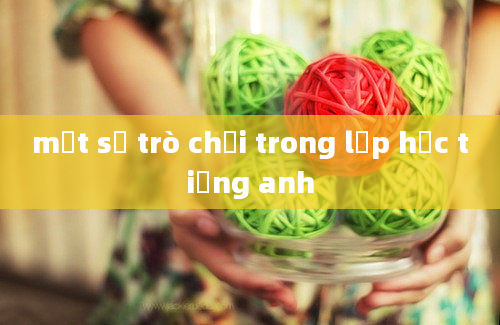 một số trò chơi trong lớp học tiếng anh