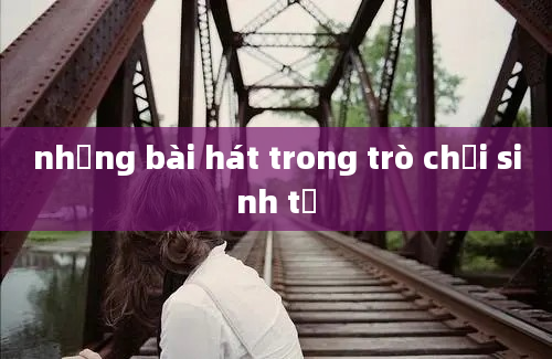 những bài hát trong trò chơi sinh tử