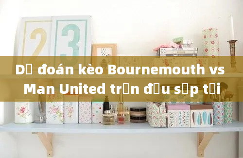 Dự đoán kèo Bournemouth vs Man United trận đấu sắp tới