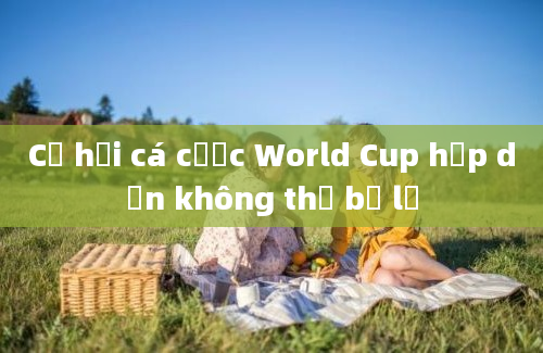 Cơ hội cá cược World Cup hấp dẫn không thể bỏ lỡ