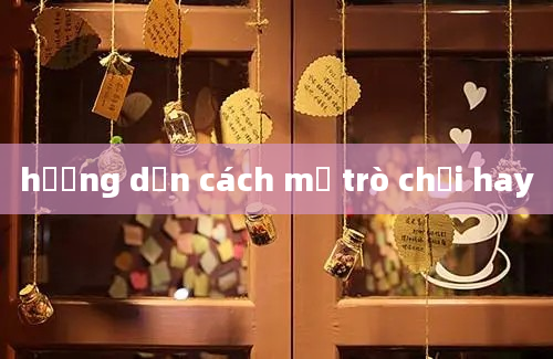 hướng dẫn cách mở trò chơi hay