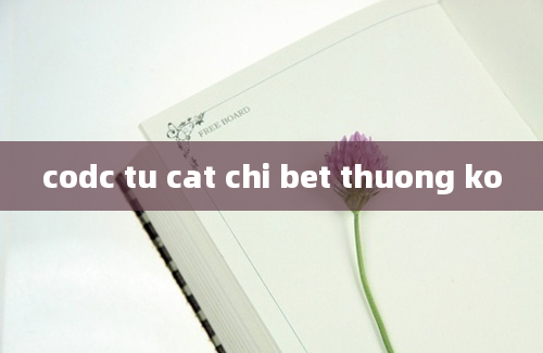 codc tu cat chi bet thuong ko