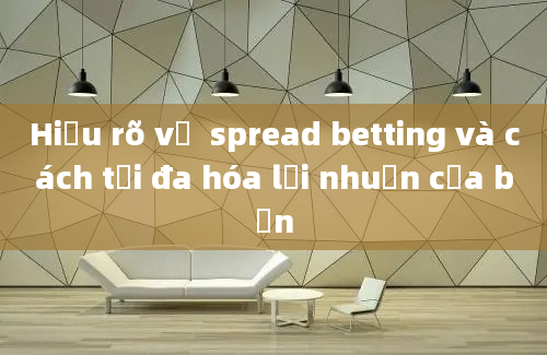 Hiểu rõ về  spread betting và cách tối đa hóa lợi nhuận của bạn